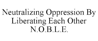 NEUTRALIZING OPPRESSION BY LIBERATING EACH OTHER N.O.B.L.E.