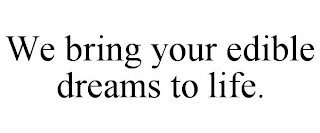 WE BRING YOUR EDIBLE DREAMS TO LIFE.