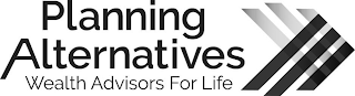 PLANNING ALTERNATIVES WEALTH ADVISORS FOR LIFE