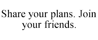 SHARE YOUR PLANS. JOIN YOUR FRIENDS.