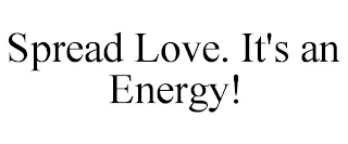 SPREAD LOVE. IT'S AN ENERGY!