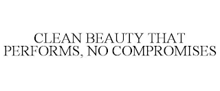 CLEAN BEAUTY THAT PERFORMS, NO COMPROMISES