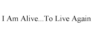 I AM ALIVE...TO LIVE AGAIN