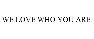 WE LOVE WHO YOU ARE.