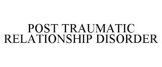 POST TRAUMATIC RELATIONSHIP DISORDER