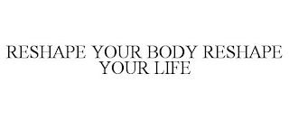 RESHAPE YOUR BODY RESHAPE YOUR LIFE