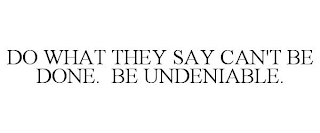 DO WHAT THEY SAY CAN'T BE DONE. BE UNDENIABLE.