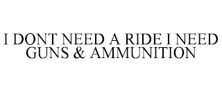 I DONT NEED A RIDE I NEED GUNS & AMMUNITION
