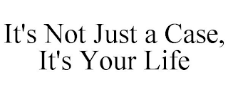 IT'S NOT JUST A CASE, IT'S YOUR LIFE