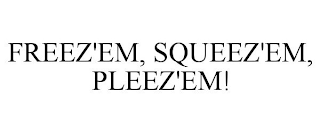 FREEZ'EM, SQUEEZ'EM, PLEEZ'EM!