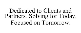 DEDICATED TO CLIENTS AND PARTNERS. SOLVING FOR TODAY, FOCUSED ON TOMORROW.