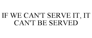 IF WE CAN'T SERVE IT, IT CAN'T BE SERVED