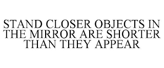 STAND CLOSER OBJECTS IN THE MIRROR ARE SHORTER THAN THEY APPEAR