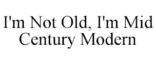 I'M NOT OLD, I'M MID CENTURY MODERN