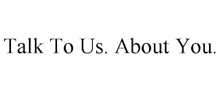 TALK TO US. ABOUT YOU.