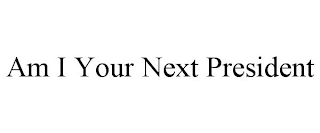 AM I YOUR NEXT PRESIDENT