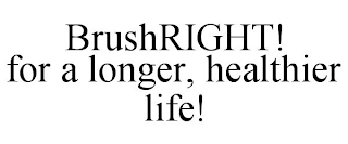 BRUSHRIGHT! FOR A LONGER, HEALTHIER LIFE!