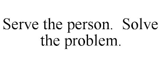 SERVE THE PERSON. SOLVE THE PROBLEM.