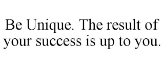 BE UNIQUE. THE RESULT OF YOUR SUCCESS IS UP TO YOU.