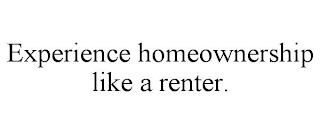 EXPERIENCE HOMEOWNERSHIP LIKE A RENTER.