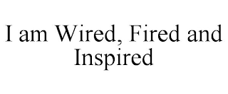 I AM WIRED, FIRED AND INSPIRED