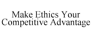 MAKE ETHICS YOUR COMPETITIVE ADVANTAGE