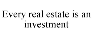 EVERY REAL ESTATE IS AN INVESTMENT