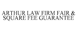 ARTHUR LAW FIRM FAIR & SQUARE FEE GUARANTEE