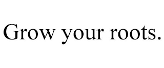 GROW YOUR ROOTS.