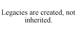 LEGACIES ARE CREATED, NOT INHERITED.