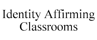 IDENTITY AFFIRMING CLASSROOMS