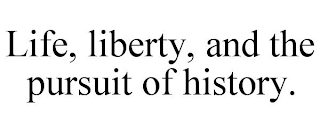 LIFE, LIBERTY, AND THE PURSUIT OF HISTORY.