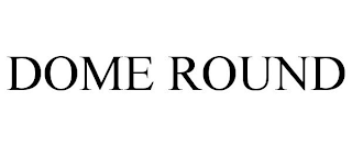 DOME ROUND
