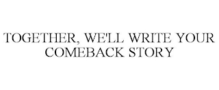 TOGETHER, WE'LL WRITE YOUR COMEBACK STORY