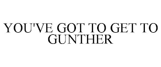 YOU'VE GOT TO GET TO GUNTHER