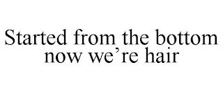 STARTED FROM THE BOTTOM NOW WE'RE HAIR
