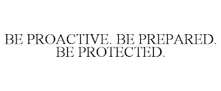 BE PROACTIVE. BE PREPARED. BE PROTECTED.