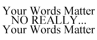 YOUR WORDS MATTER NO REALLY... YOUR WORDS MATTER