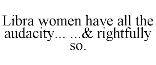 LIBRA WOMEN HAVE ALL THE AUDACITY... ...& RIGHTFULLY SO.