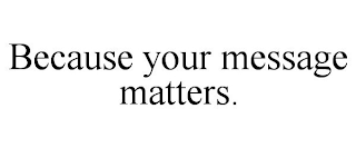 BECAUSE YOUR MESSAGE MATTERS.