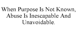 WHEN PURPOSE IS NOT KNOWN, ABUSE IS INESCAPABLE AND UNAVOIDABLE.