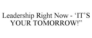 LEADERSHIP RIGHT NOW - 'IT'S YOUR TOMORROW!"