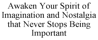 AWAKEN YOUR SPIRIT OF IMAGINATION AND NOSTALGIA THAT NEVER STOPS BEING IMPORTANT