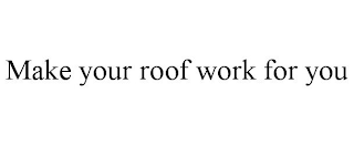 MAKE YOUR ROOF WORK FOR YOU