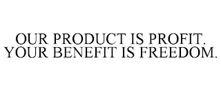 OUR PRODUCT IS PROFIT. YOUR BENEFIT IS FREEDOM.