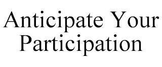 ANTICIPATE YOUR PARTICIPATION