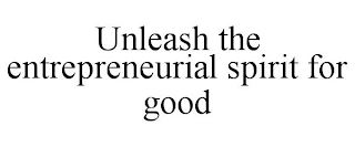 UNLEASH THE ENTREPRENEURIAL SPIRIT FOR GOOD