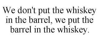 WE DON'T PUT THE WHISKEY IN THE BARREL, WE PUT THE BARREL IN THE WHISKEY.