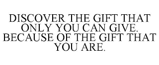 DISCOVER THE GIFT THAT ONLY YOU CAN GIVE. BECAUSE OF THE GIFT THAT YOU ARE.