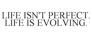 LIFE ISN'T PERFECT. LIFE IS EVOLVING.